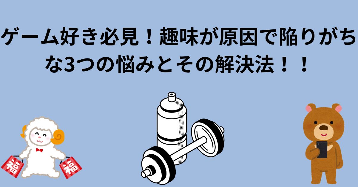 ゲーム好き必見！趣味が原因で陥りがちな3つの悩みとその解決法！！