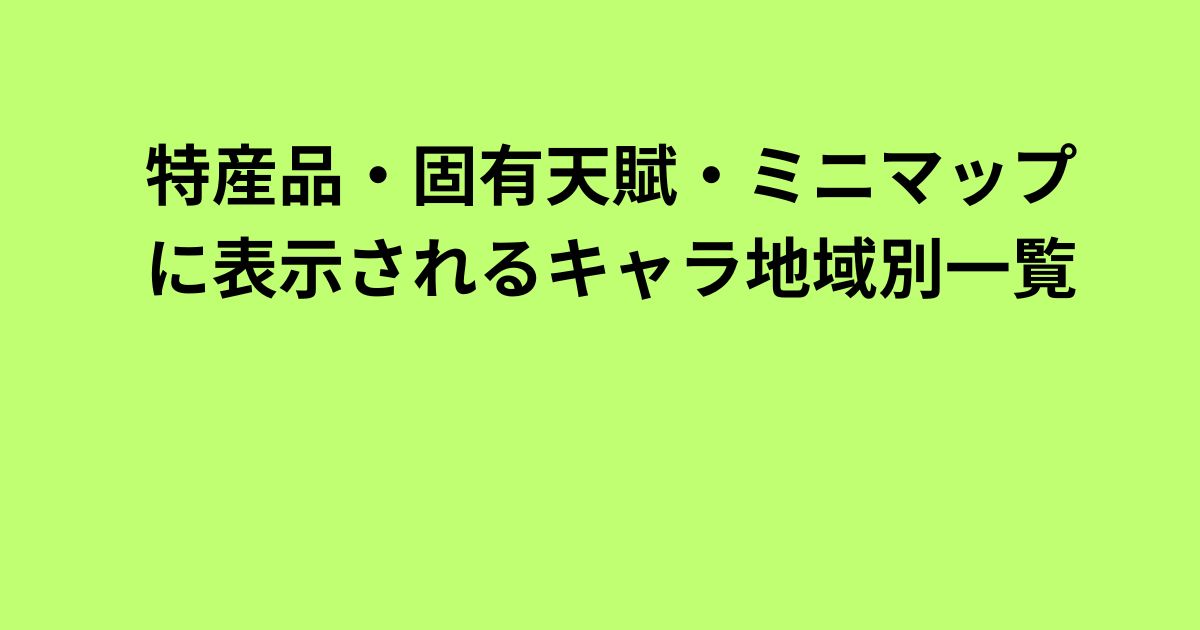 特産品・固有天賦・ミニマップに表示されるキャラ地域別一覧