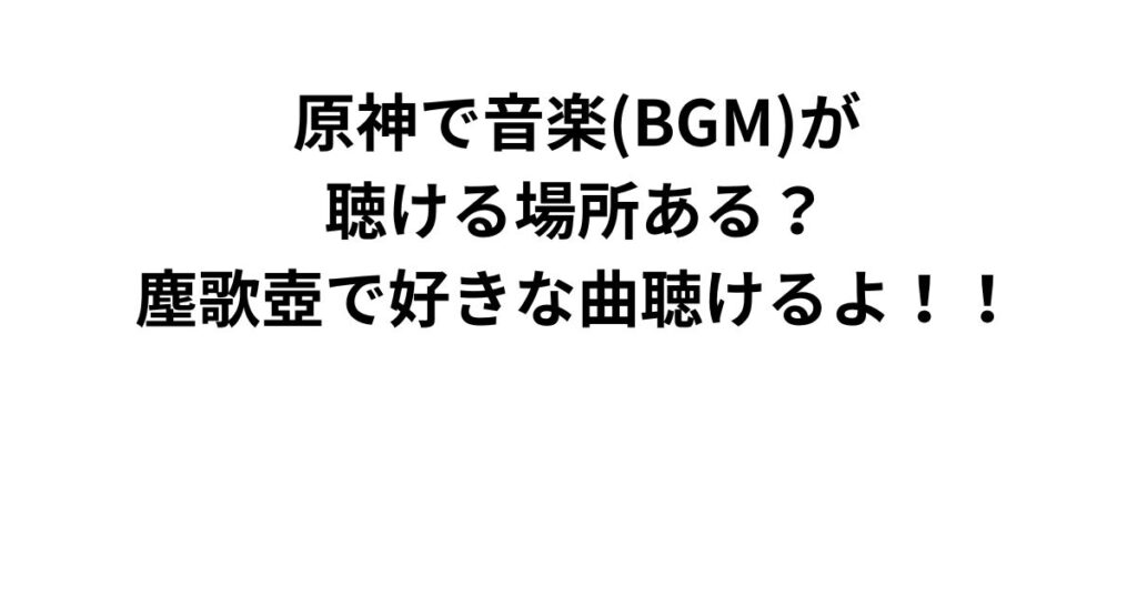 原神で音楽(BGM)が聴ける場所ある？塵歌壺で好きな曲聴けるよ！！